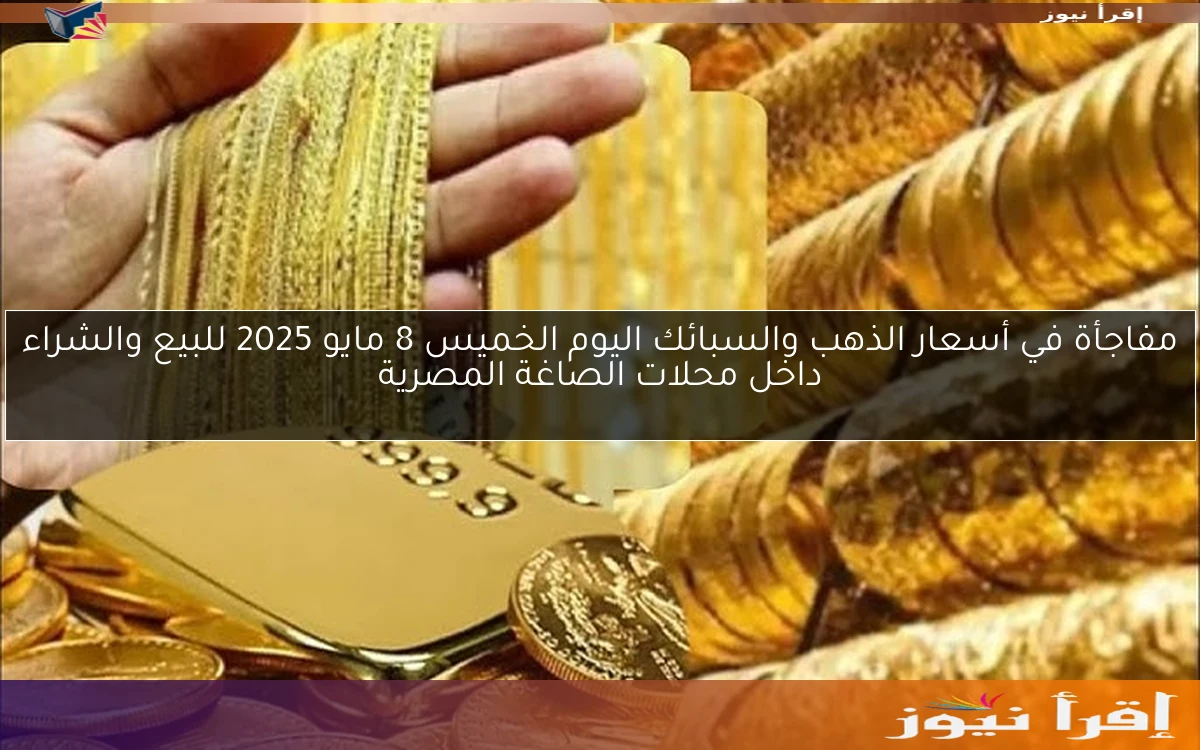مفاجأة في أسعار الذهب والسبائك اليوم الخميس 8 مايو 2025 للبيع والشراء داخل محلات الصاغة المصرية
