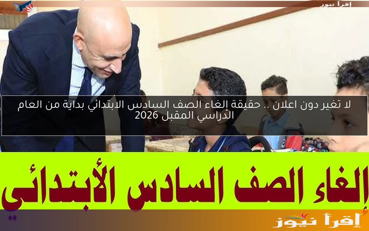 لا تغير دون اعلان .. حقيقة إلغاء الصف السادس الابتدائي بداية من العام الدراسي المقبل 2026