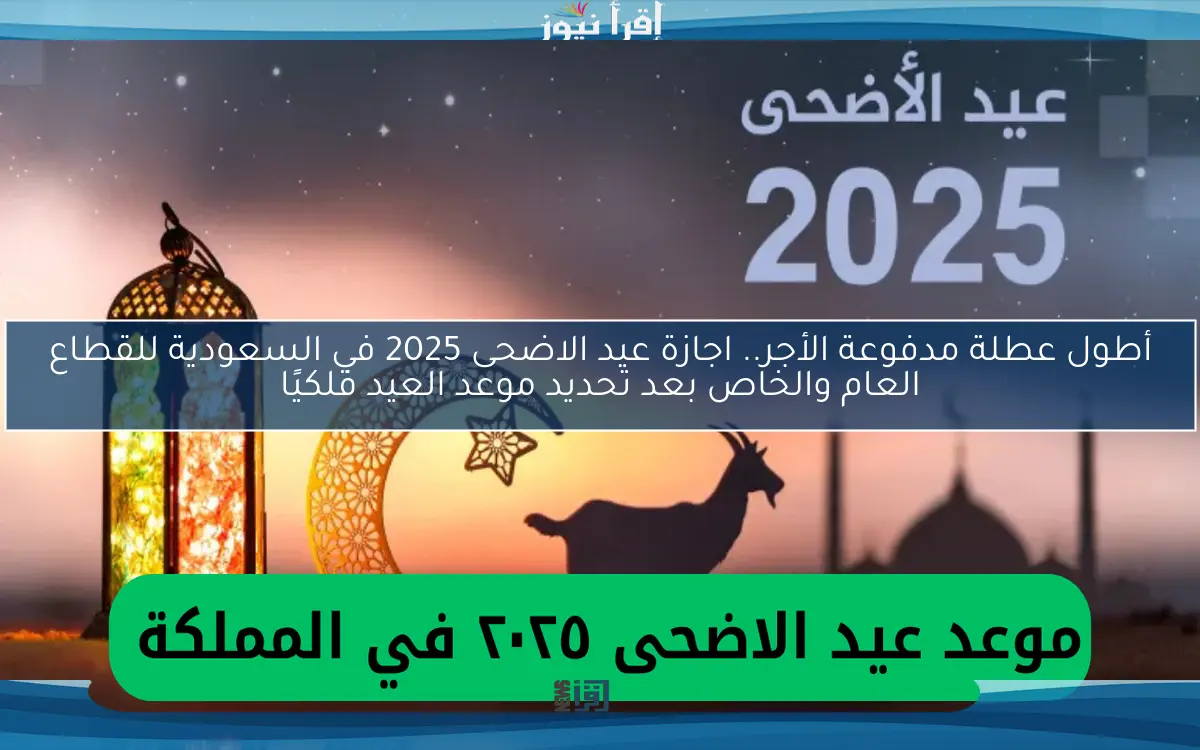 أطول عطلة مدفوعة الأجر.. اجازة عيد الاضحى 2025 في السعودية للقطاع العام والخاص بعد تحديد موعد العيد فلكيًا