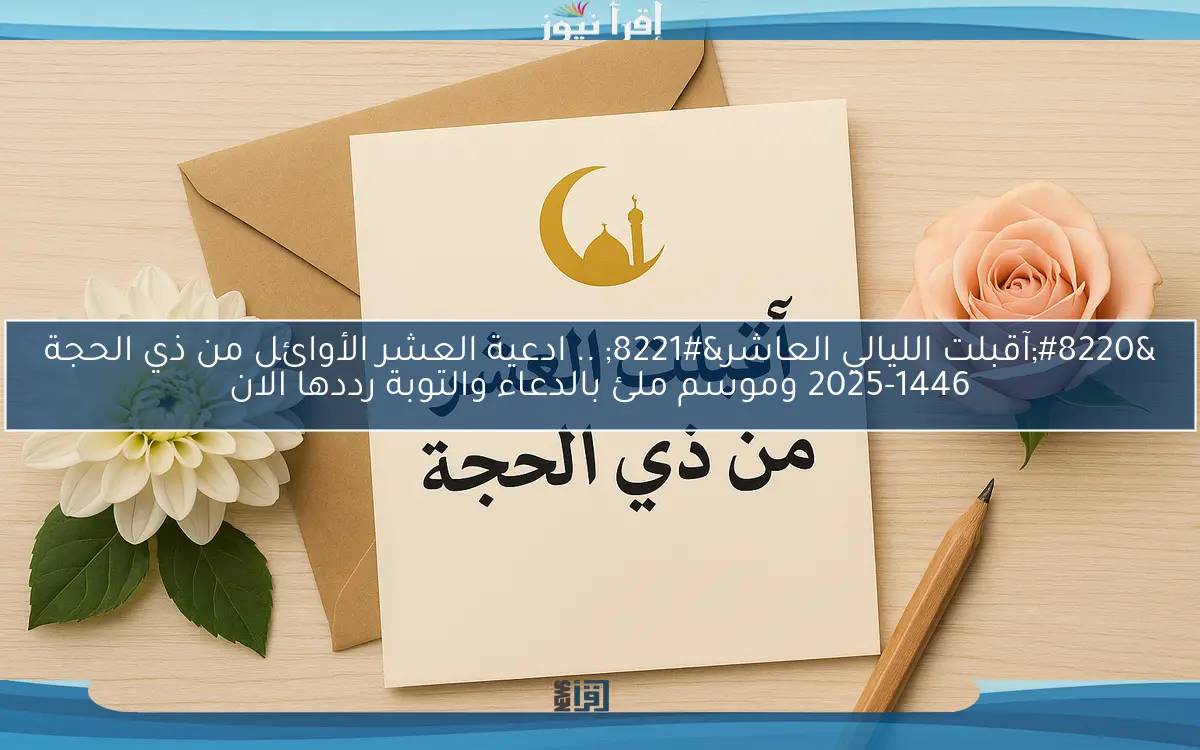 “آقبلت الليالي العاشر” .. ادعية العشر الأوائل من ذي الحجة 2025-1446 وموسم ملئ بالدعاء والتوبة رددها الان