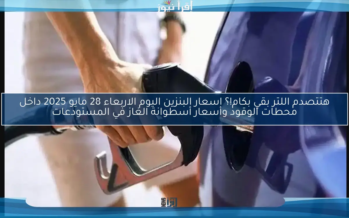 هتتصدم اللتر بقي بكام!؟ اسعار البنزين اليوم الاربعاء 28 مايو 2025 داخل محطات الوقود وأسعار أسطوانة الغاز في المستودعات