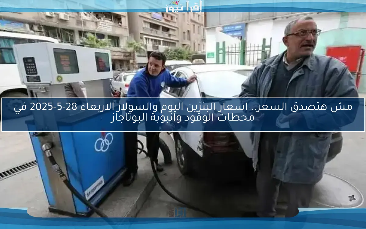 مش هتصدق السعر.. اسعار البنزين اليوم والسولار الاربعاء 28-5-2025 في محطات الوقود وانبوبة البوتاجاز