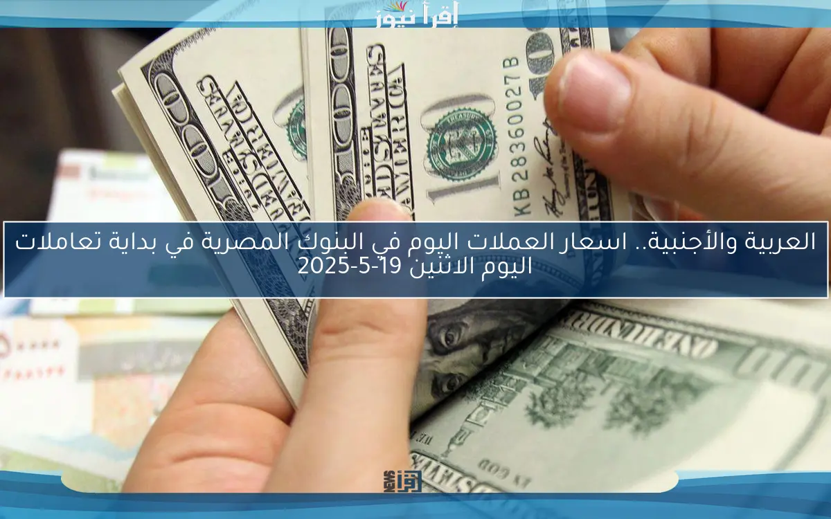 العربية والأجنبية.. اسعار العملات اليوم في البنوك المصرية في بداية تعاملات اليوم الاثنين 19-5-2025
