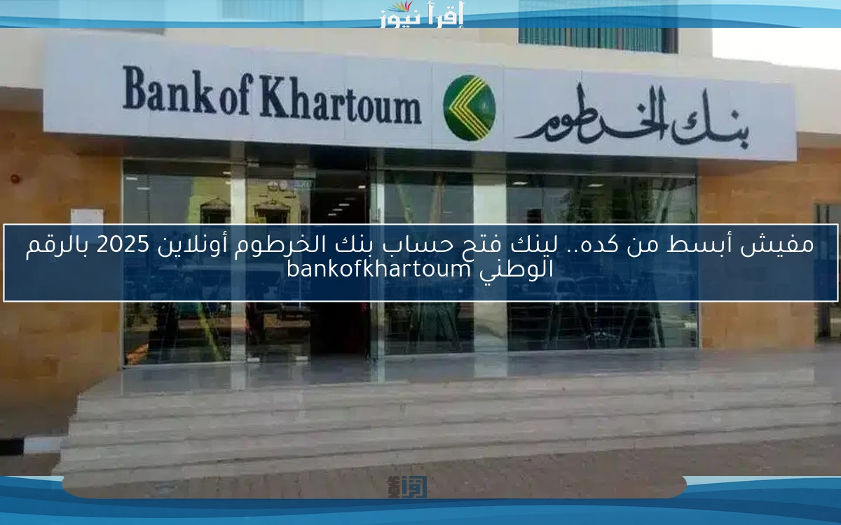 مفيش أبسط من كده.. لينك فتح حساب بنك الخرطوم أونلاين 2025 بالرقم الوطني bankofkhartoum