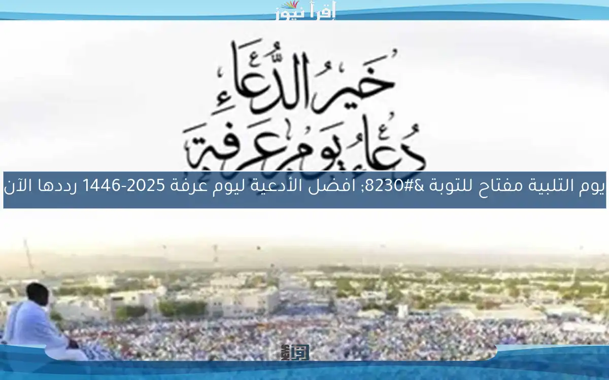 يوم التلبية مفتاح للتوبة … افضل الأدعية ليوم عرفة 2025-1446 رددها الآن