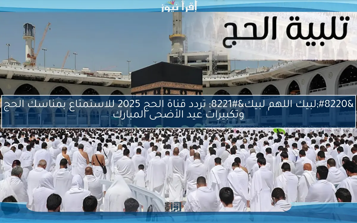 “لبيك اللهم لبيك” تردد قناة الحج 2025 للاستمتاع بمناسك الحج وتكبيرات عيد الأضحى المبارك