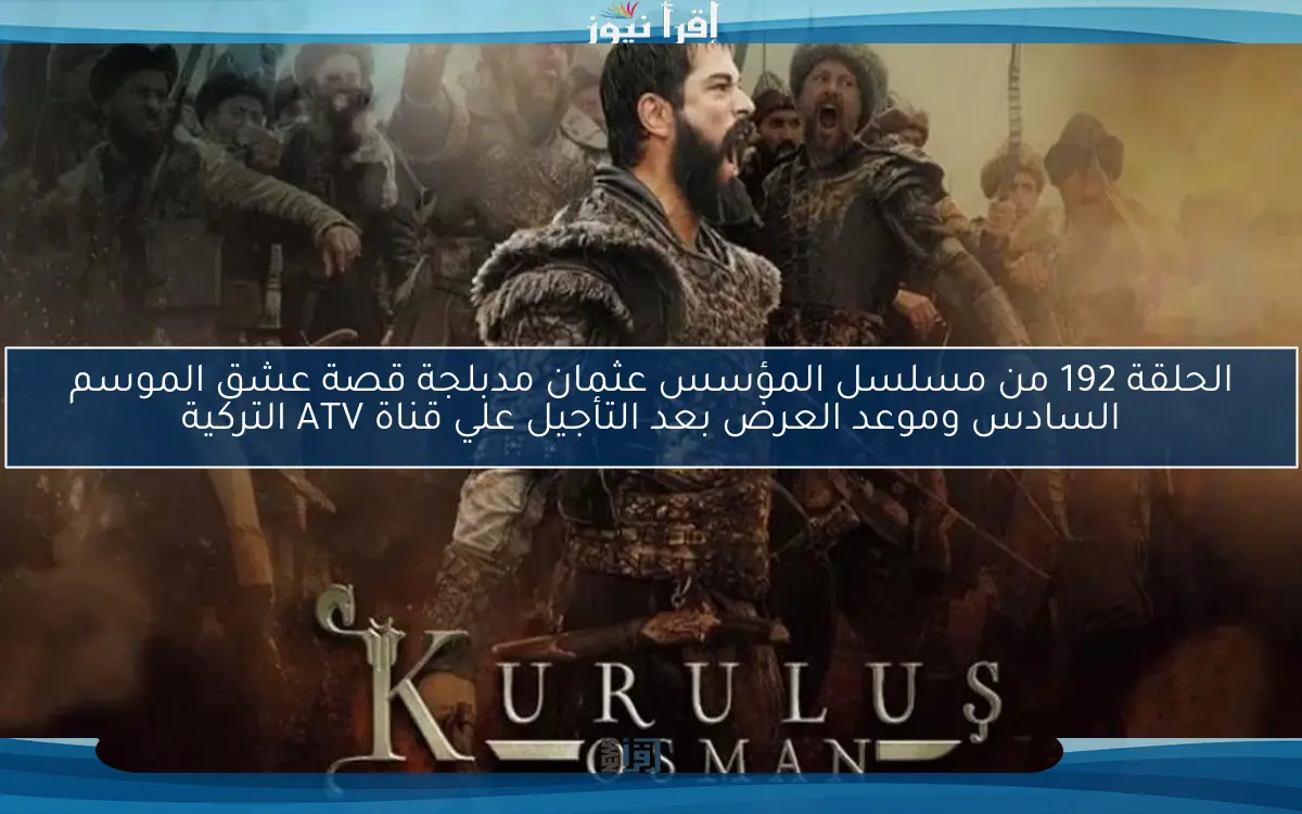 الحلقة 192 من مسلسل المؤسس عثمان مدبلجة قصة عشق الموسم السادس وموعد العرض بعد التأجيل علي قناة ATV التركية