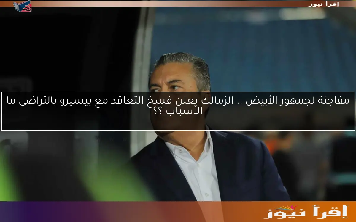 مفاجئة لجمهور الأبيض .. الزمالك يعلن فسخ التعاقد مع بيسيرو بالتراضي ما الأسباب ؟؟