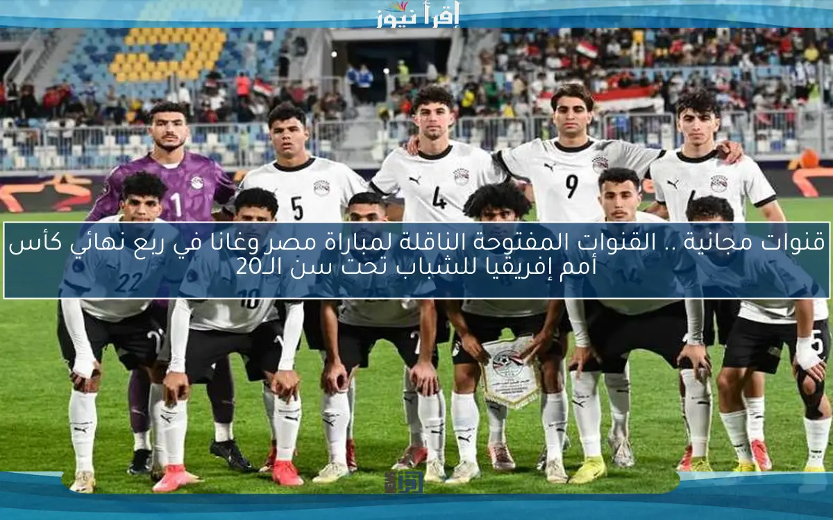 قنوات مجانية .. القنوات المفتوحة الناقلة لمباراة مصر وغانا في ربع نهائي كأس أمم إفريقيا للشباب تحت سن الــ20