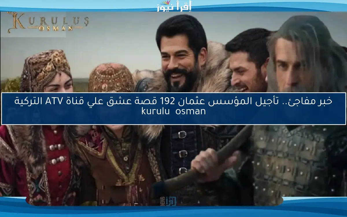 NOW سبب التأجيل ؟؟ .. بشكل رسمي تأجيل المؤسس عثمان 192 قصة عشق والموعد الجديد لعرضها علي قناة ATV التركية