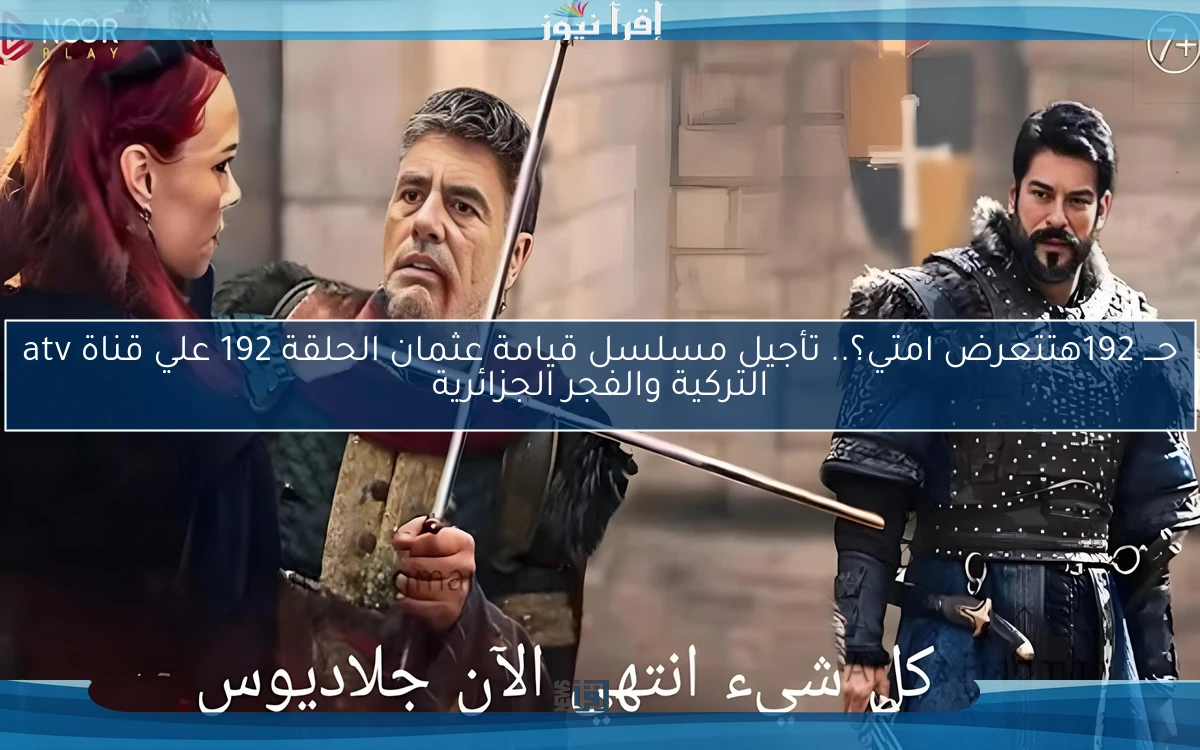 الحلقة 192 أتأجلت.. تــأجيل مسلسل قيامة عثمان الحلقة 192 الجزء السادس علي قناة atv التركية والفجر الجزائرية