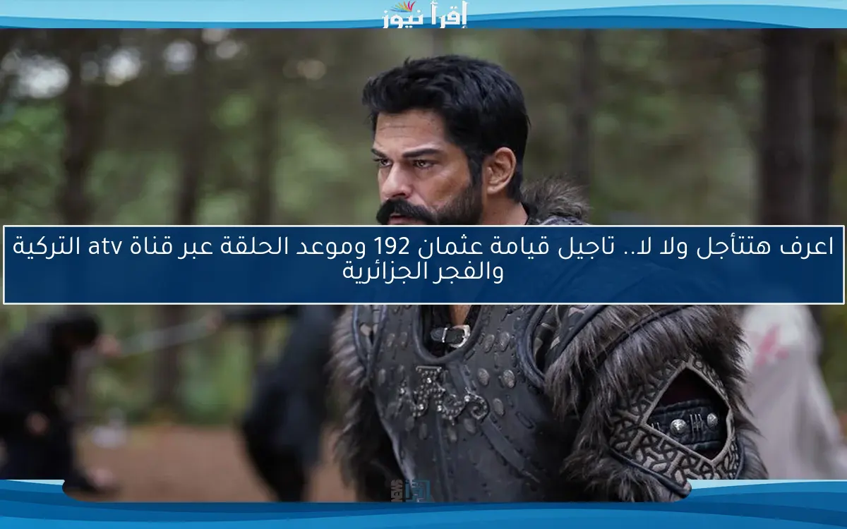 اعرف هتتأجل ولا لا.. تاجيل قيامة عثمان 192 وموعد الحلقة عبر قناة atv التركية والفجر الجزائرية