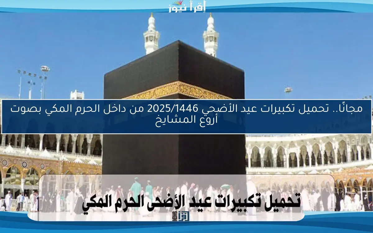مجانًا.. تحميل تكبيرات عيد الأضحي 2025/1446 من داخل الحرم المكي بصوت أروع المشايخ