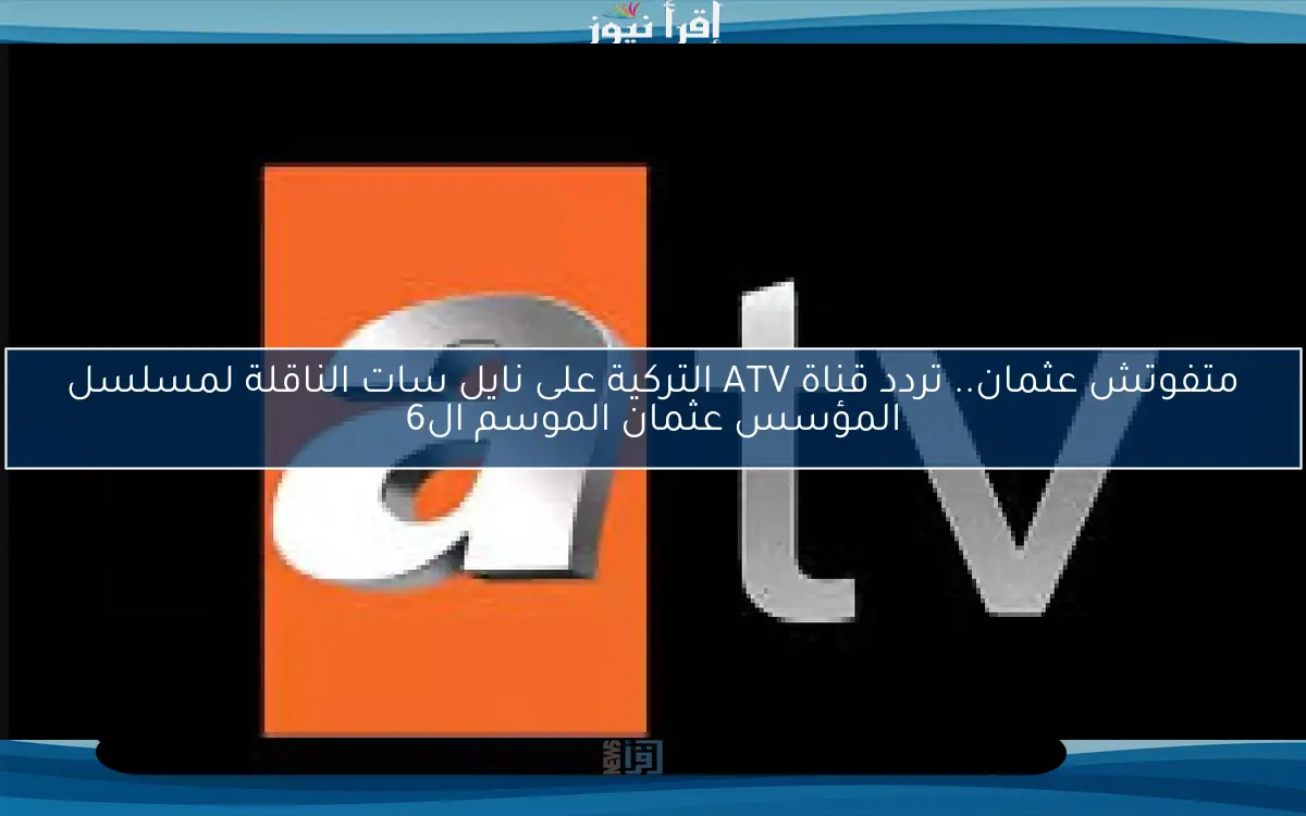 متفوتش عثمان.. تردد قناة ATV التركية على نايل سات الناقلة لمسلسل المؤسس عثمان الموسم ال6