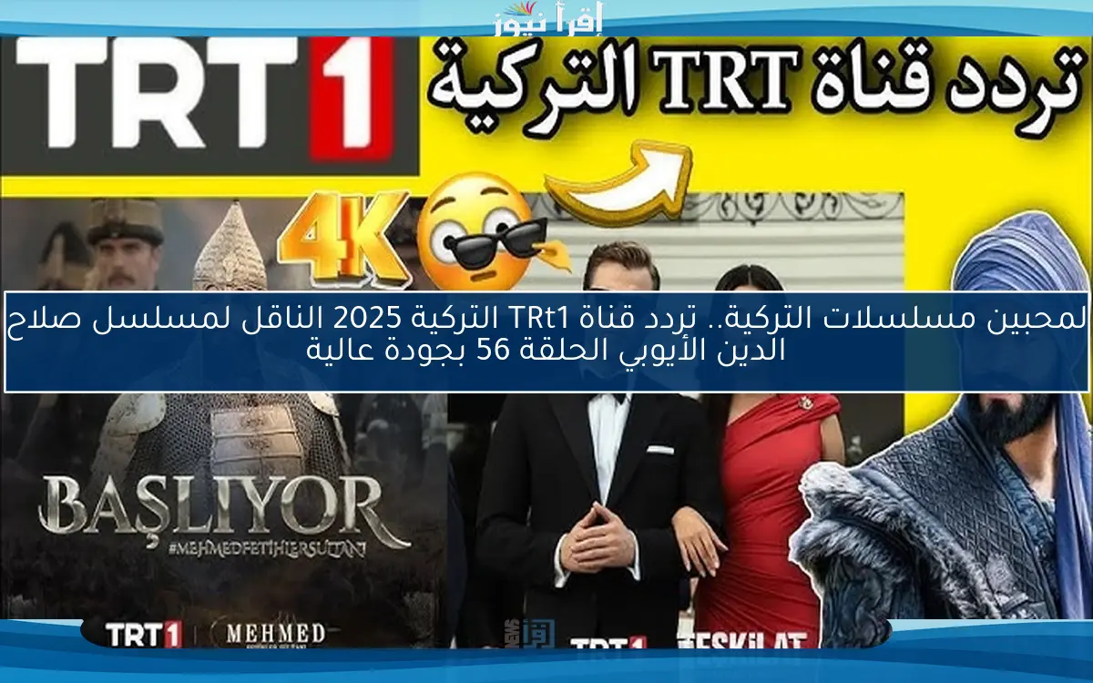لمحبين مسلسلات التركية.. تردد قناة TRt1 التركية 2025 الناقل لمسلسل صلاح الدين الأيوبي الحلقة 56 بجودة عالية