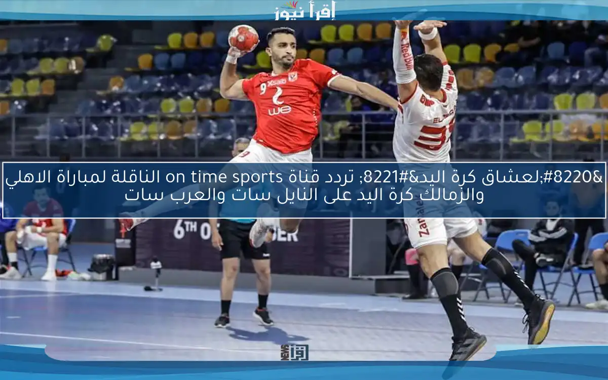 “لعشاق كرة اليد” تردد قناة on time sports الناقلة لمباراة الاهلي والزمالك كرة اليد على النايل سات والعرب سات
