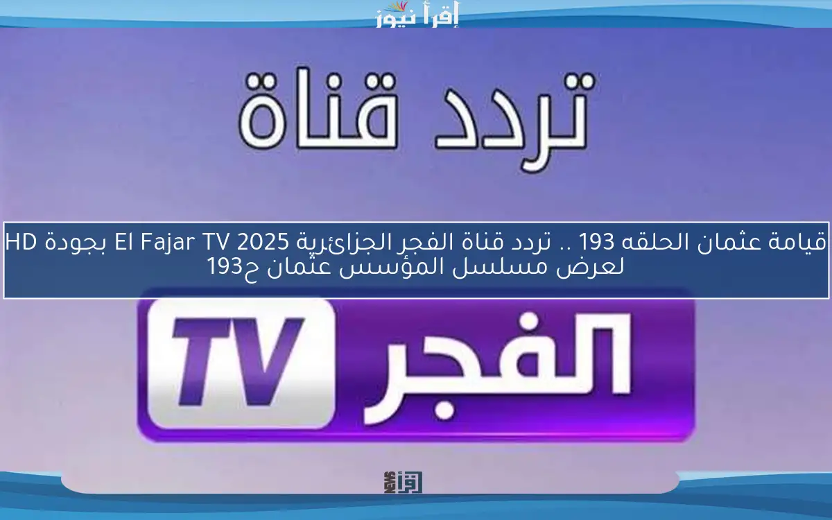 ح193 عثمان.. تردد قناة الفجر الجزائرية 2025 علي نايل سات الناقلة لمسلسل قيامة عثمان الموسم السادس El Fajar TV