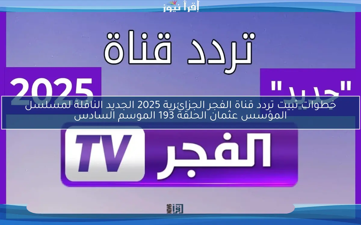 خطوات ثبيت تردد قناة الفجر الجزائرية 2025 الجديد الناقلة لمسلسل المؤسس عثمان الحلقة 193 الموسم السادس