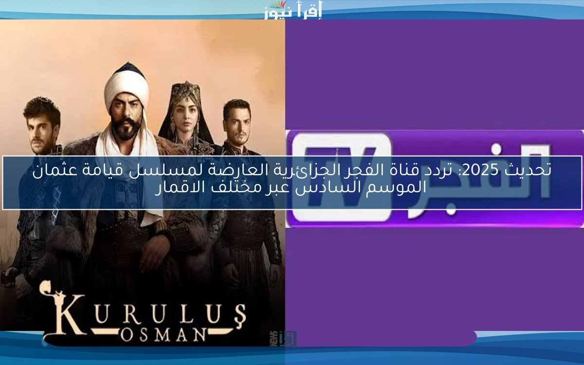 تحديث 2025: تردد قناة الفجر الجزائرية العارضة لمسلسل قيامة عثمان الموسم السادس عبر مختلف الاقمار