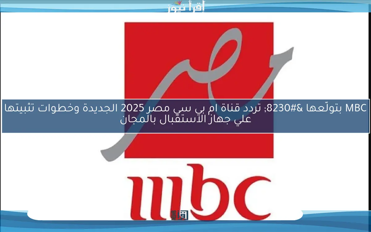 MBC بتولّعها … تردد قناة ام بي سي مصر 2025 الجديدة وخطوات تثبيتها علي جهاز الاستقبال بالمجان