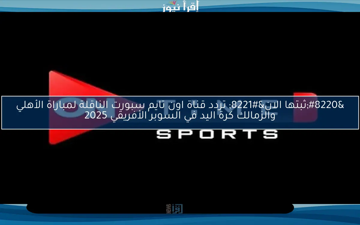 “ثبتها الان” تردد قناة اون تايم سبورت الناقلة لمباراة الأهلي والزمالك كرة اليد في السوبر الأفريقي 2025