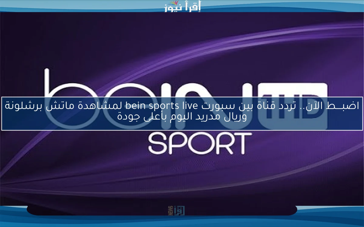 اضبــــط الآن.. تردد قناة بين سبورت bein sports live لمشاهدة ماتش برشلونة وريال مدريد اليوم بأعلى جودة