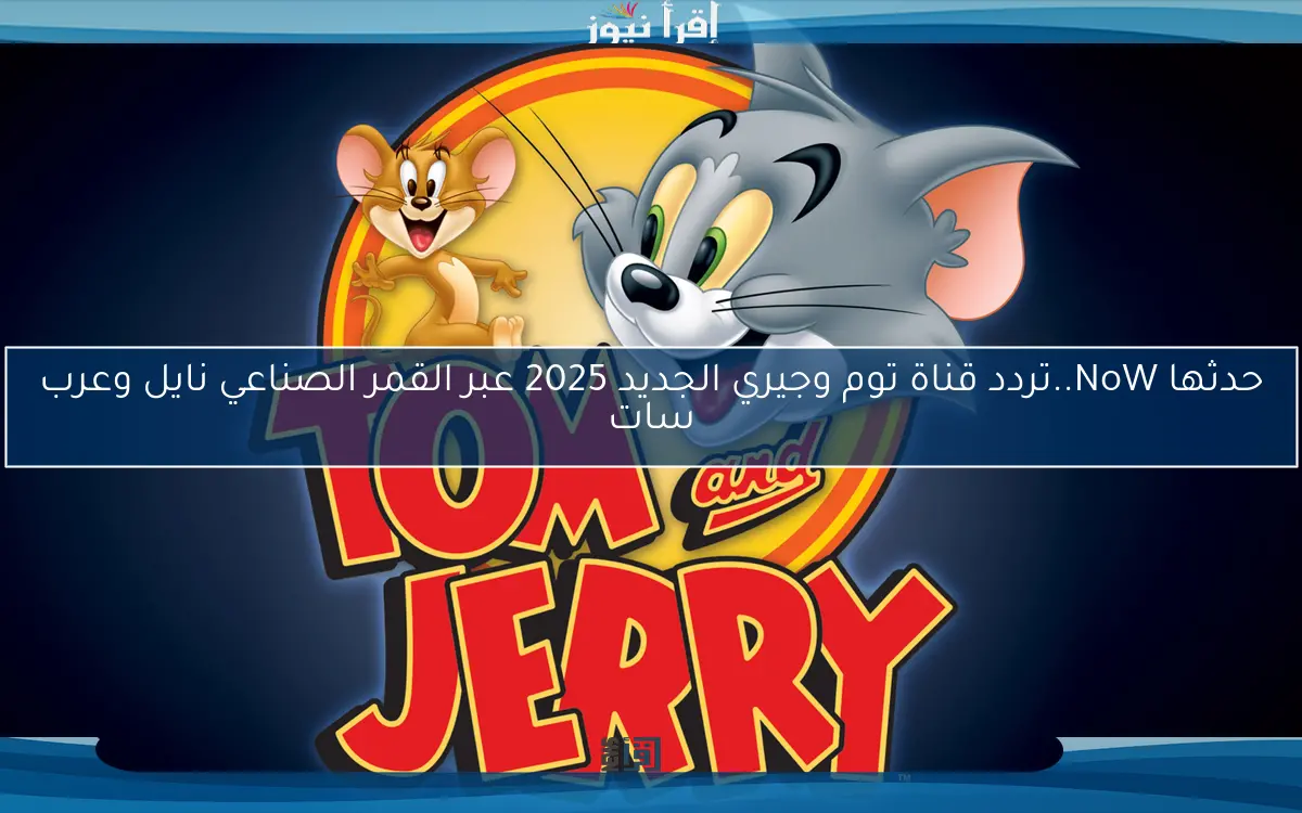 حدثها NoW..تردد قناة توم وجيري الجديد 2025 عبر القمر الصناعي نايل وعرب سات