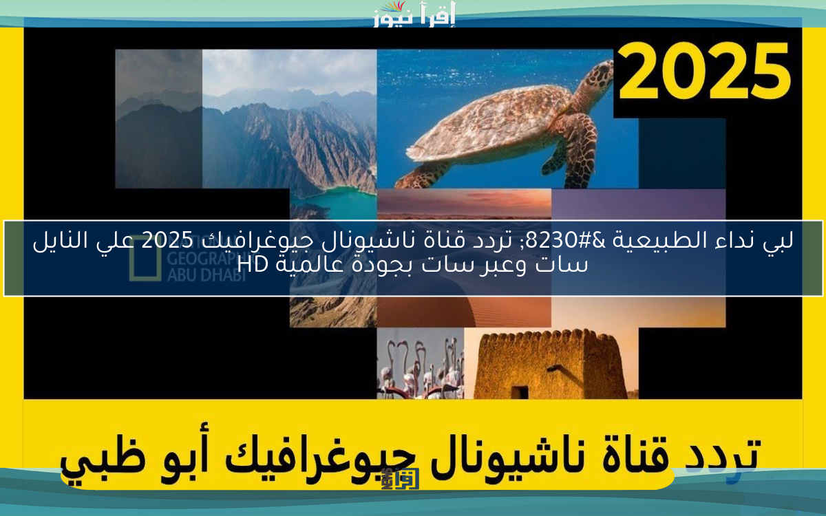 لبي نداء الطبيعية … تردد قناة ناشيونال جيوغرافيك 2025 علي النايل سات وعبر سات بجودة عالمية HD