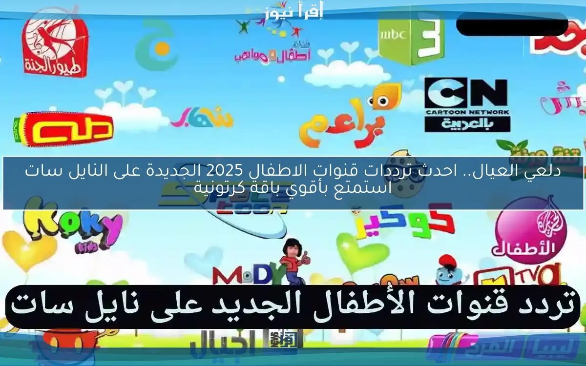 دلعي العيال.. احدث ترددات قنوات الاطفال 2025 الجديدة على النايل سات استمتع بأقوي باقة كرتونية