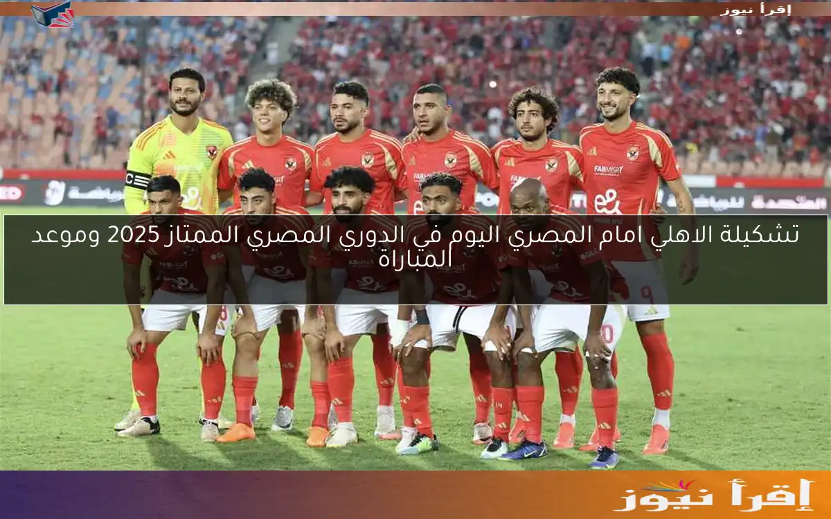 تشكيلة الاهلي امام المصري اليوم في الدوري المصري الممتاز 2025 وموعد المباراة