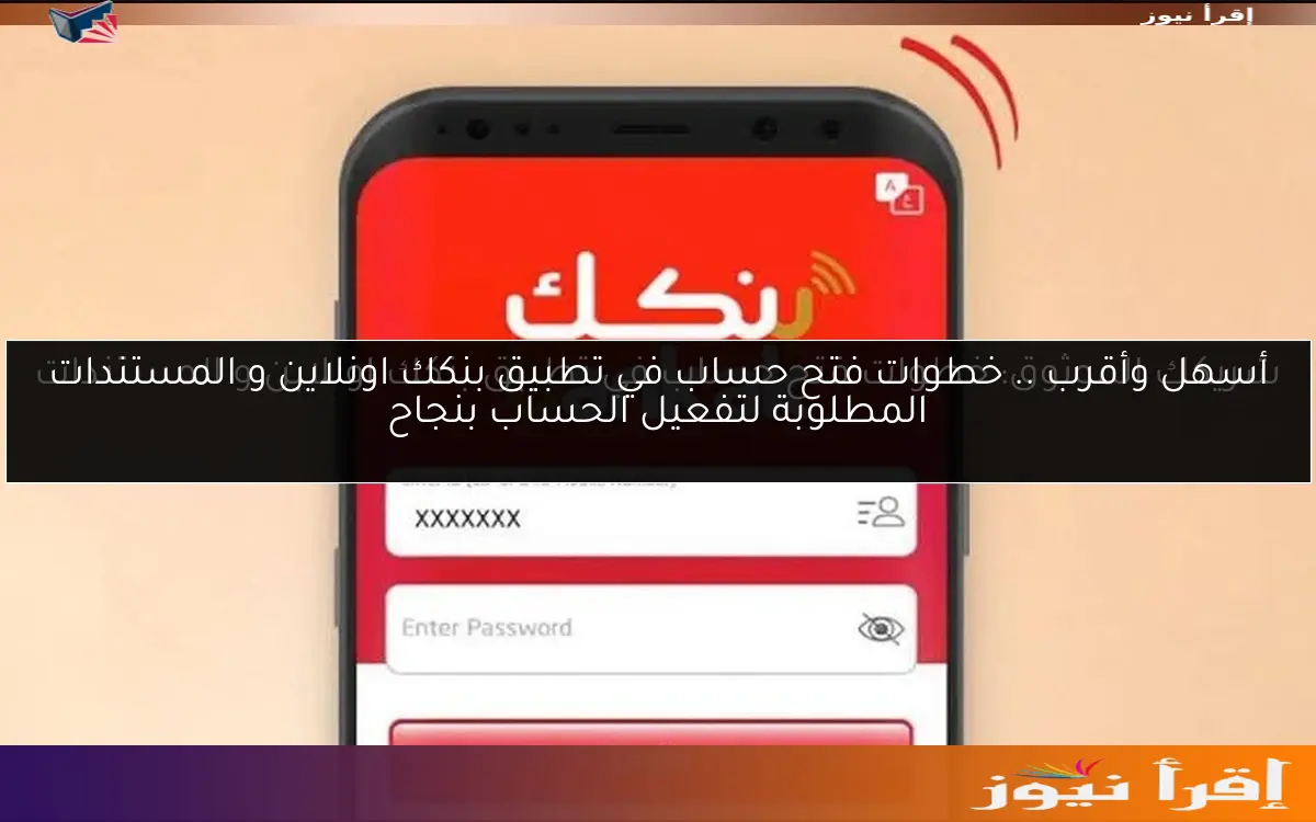 أسهل وأقرب .. خطوات فتح حساب في تطبيق بنكك اونلاين و المستندات المطلوبة لتفعيل الحساب بنجاح