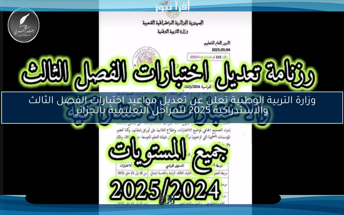 وزارة التربية الوطنية تعلن عن تعديل مواعيد اختبارات الفصل الثالث والاستدراكية 2025 للمراحل التعليمية بالجزائر