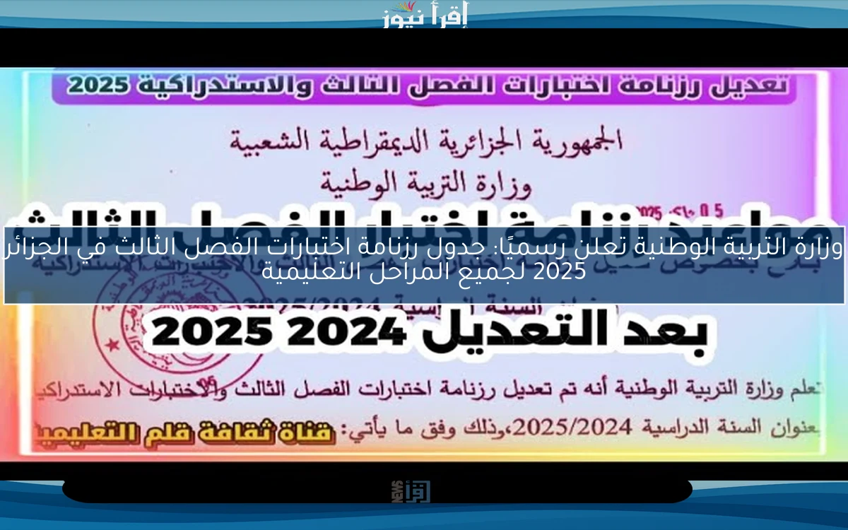 now وزارة التربية الوطنية تعلن .. جدول رزنامة اختبارات الفصل الثالث في الجزائر 2025 الجديدة بعد تعديل موعدها