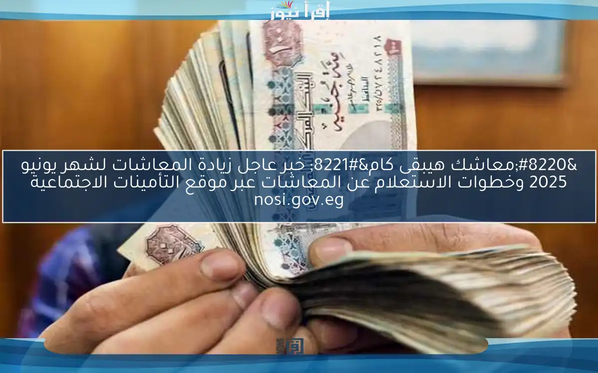 “NOW معاشك هيبقى كام” خبر عاجل زيادة المعاشات لشهر يونيو 2025 وخطوات الاستعلام عن المعاشات عبر موقع التأمينات الاجتماعية nosi.gov.eg