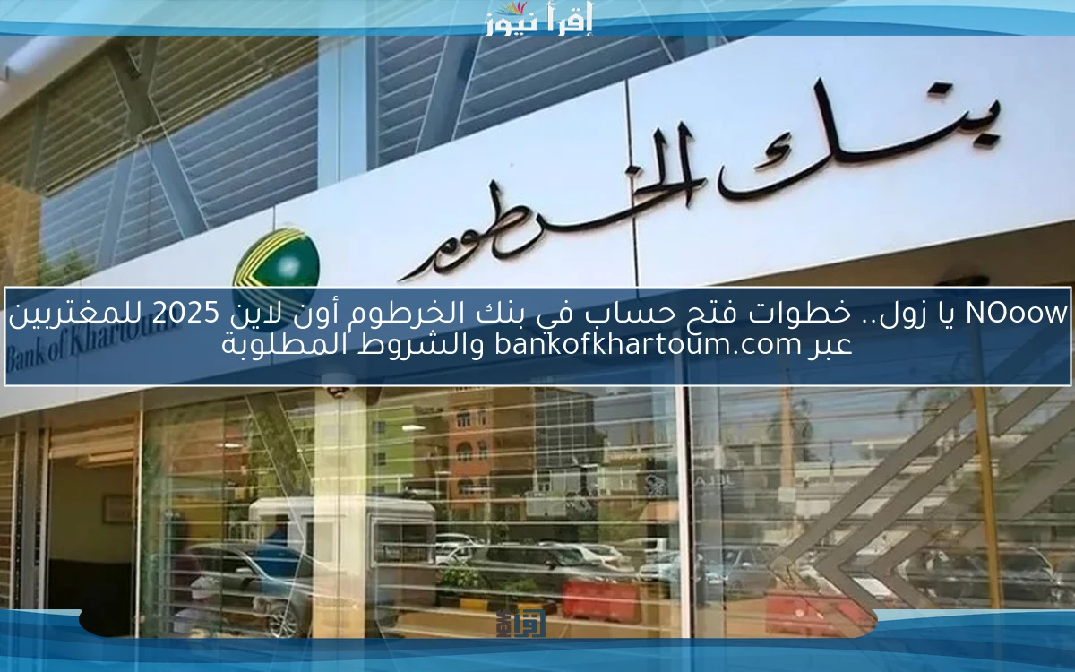 NOoow يا زول.. خطوات فتح حساب في بنك الخرطوم أون لاين 2025 للمغتربين عبر bankofkhartoum.com والشروط المطلوبة