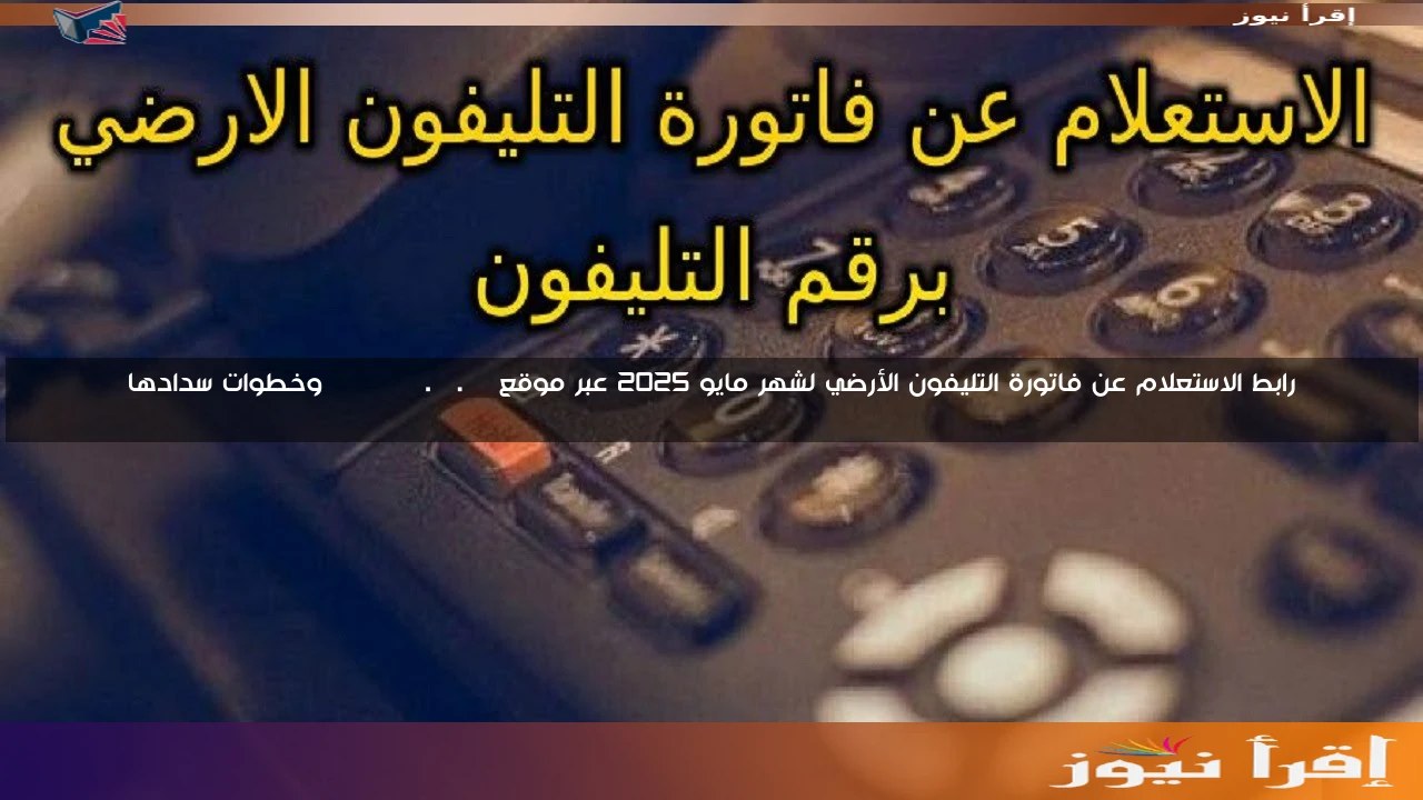 رابط الاستعلام عن فاتورة التليفون الأرضي لشهر مايو 2025 عبر موقع billing.te.eg وخطوات سدادها