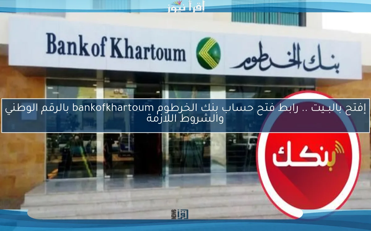 إفتح بالبــيت .. رابط فتح حساب بنك الخرطوم bankofkhartoum بالرقم الوطني والشروط اللازمة