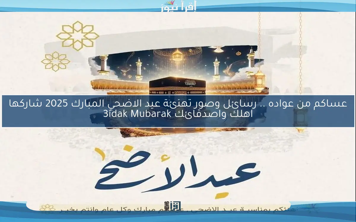 عساكم من عواده .. رسائل وصور تهنئة عيد الاضحي المبارك 2025 شاركها اهلك واصدقائك 3idak Mubarak