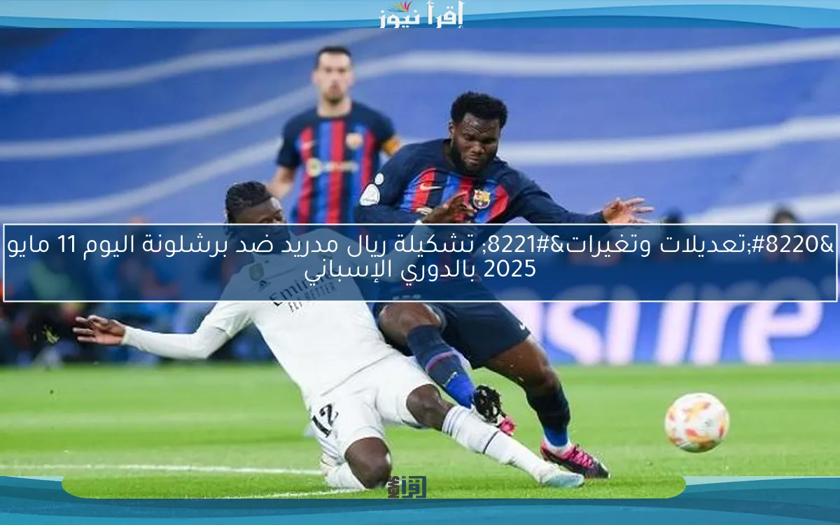 “تعديلات وتغيرات” تشكيلة ريال مدريد ضد برشلونة اليوم 11 مايو 2025 بالدوري الإسباني
