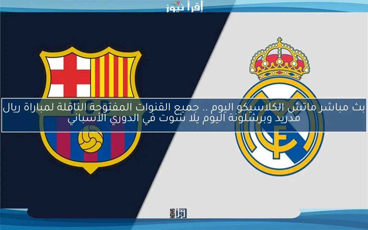 الأن بث مباشر ماتش الكلاسيكو اليوم .. جميع القنوات المفتوحة الناقلة لمباراة ريال مدريد وبرشلونة اليوم يلا شوت في الدوري الأسباني