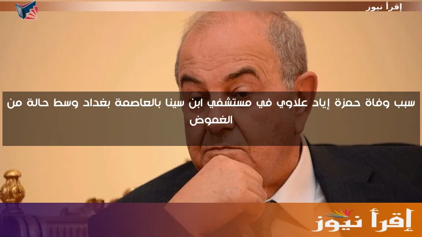 سبب وفاة حمزة إياد علاوي في مستشفي ابن سينا بالعاصمة بغداد وسط حالة من الغموض