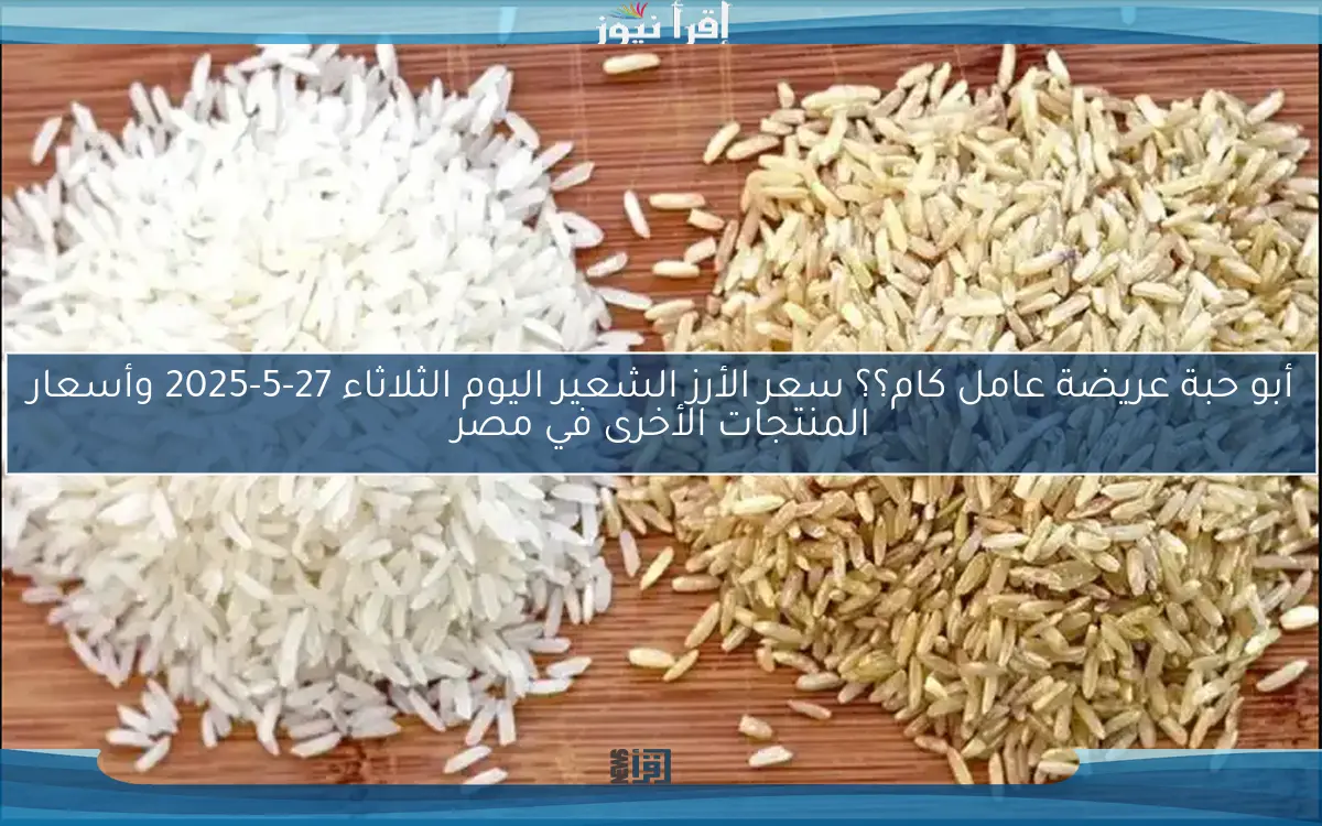 أبو حبة عريضة عامل كام؟؟ سعر الأرز الشعير اليوم الثلاثاء 27-5-2025 وأسعار المنتجات الأخرى في مصر