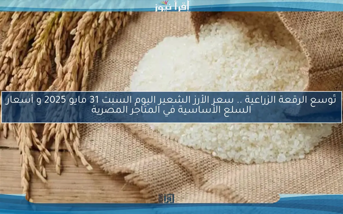 تَوسع الرقعة الزراعية .. سعر الأرز الشعير اليوم السبت 31 مايو 2025 و أسعار السلع الأساسية في المتاجر المصرية