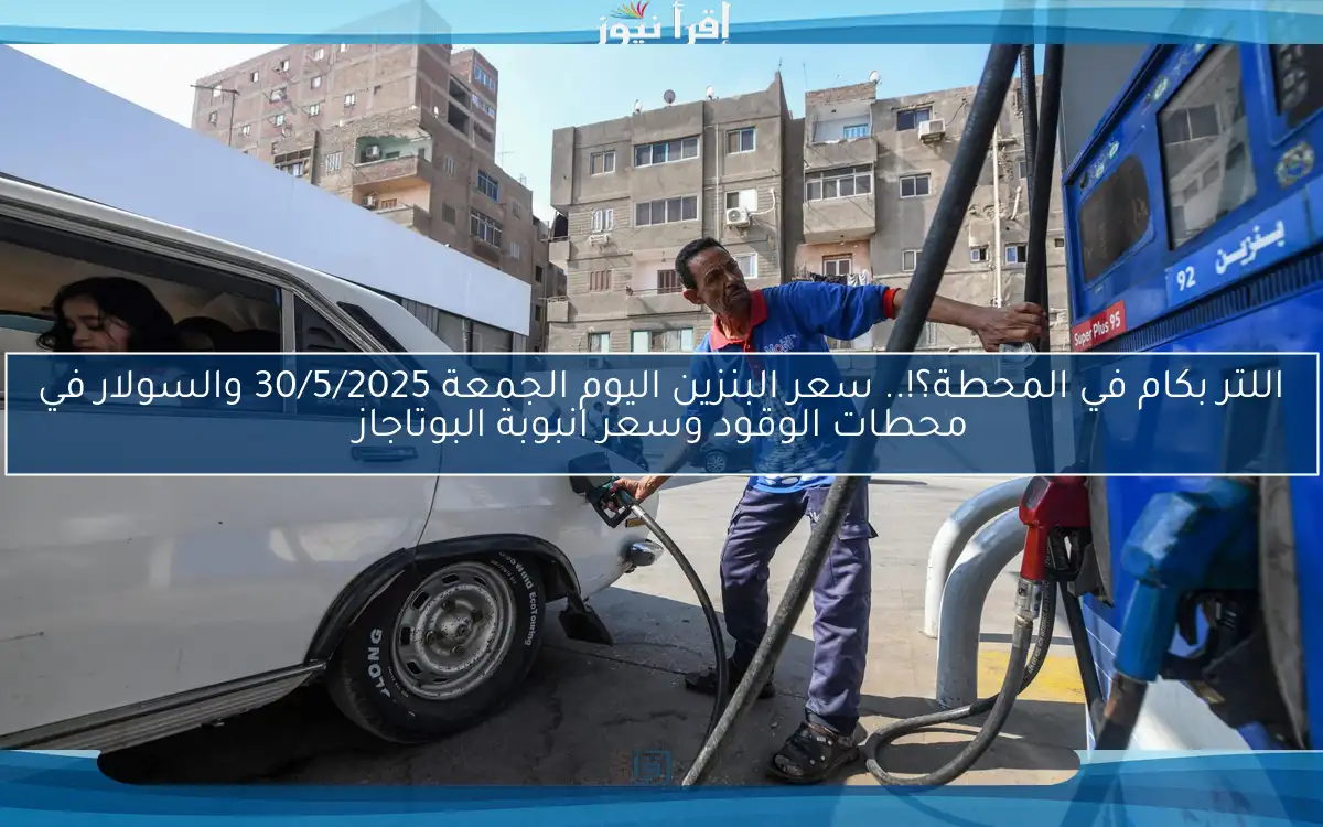 اللتر بكام في المحطة؟!.. سعر البنزين اليوم الجمعة 30/5/2025 والسولار في محطات الوقود وسعر انبوبة البوتاجاز