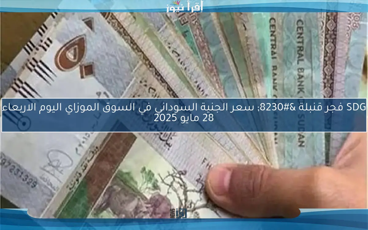 SDG فجر قنبلة … سعر الجنية السوداني في السوق الموزاي اليوم الاربعاء 28 مايو 2025