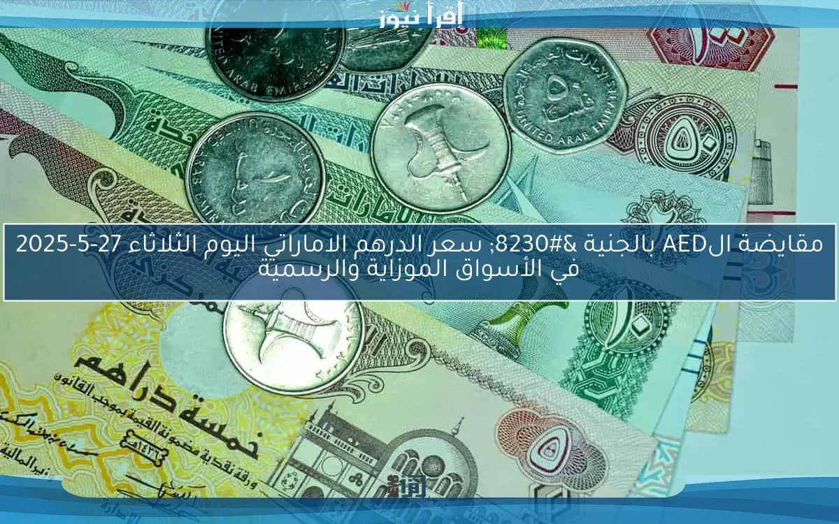 مقايضة الAED بالجنية … سعر الدرهم الاماراتي اليوم الثلاثاء 27-5-2025 في الأسواق الموزاية والرسمية