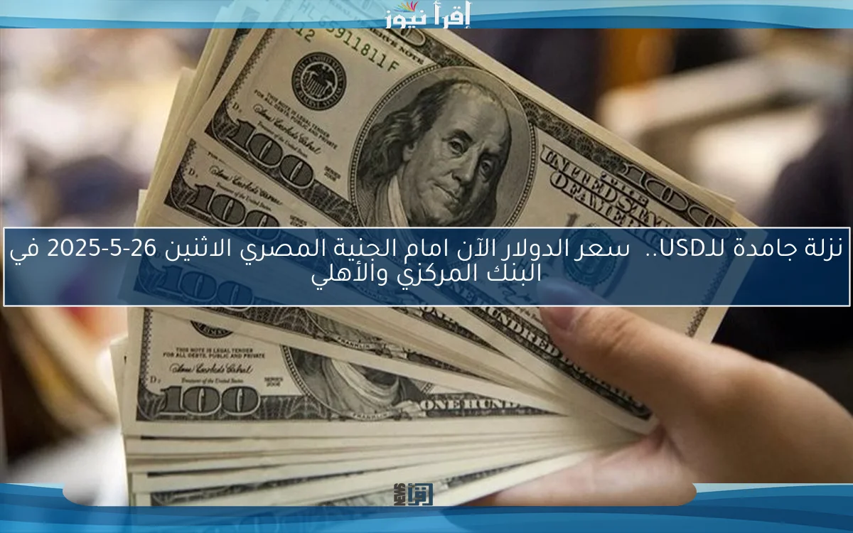 نزلة جامدة للـUSD.. سعر الدولار الآن امام الجنية المصري الاثنين 26-5-2025 في البنك المركزي والأهلي
