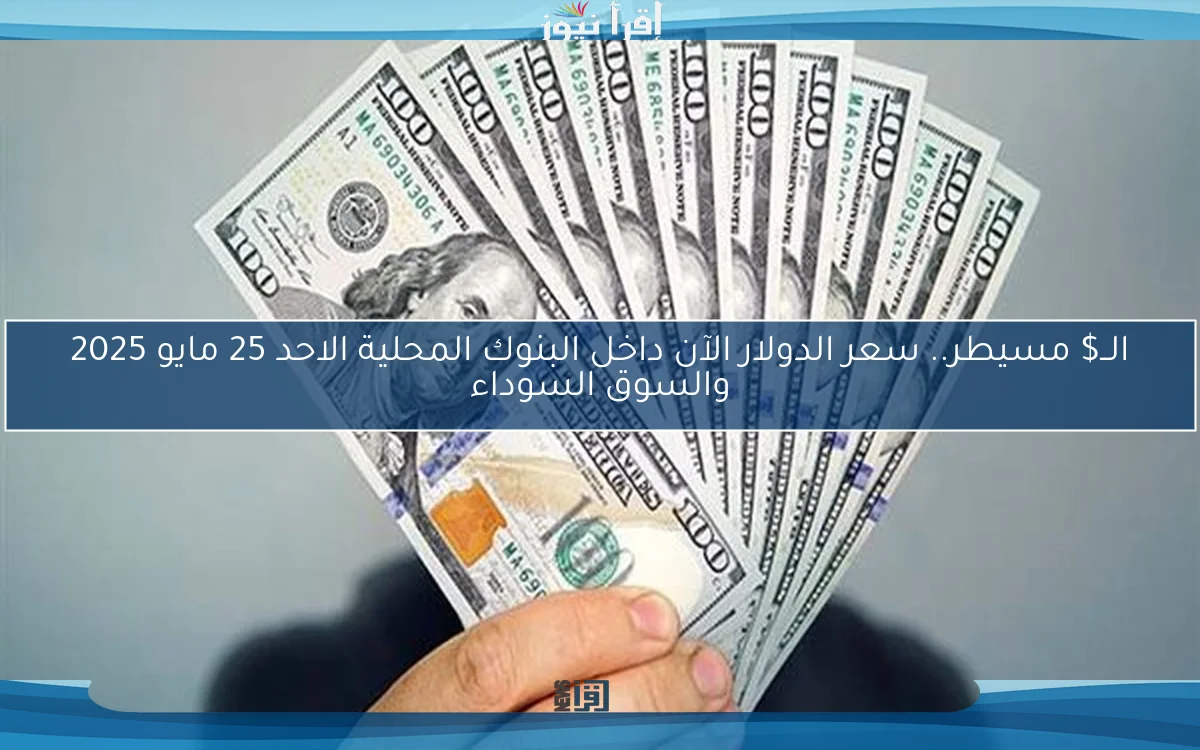 الــ$ مسيطر.. سعر الدولار الآن داخل البنوك المحلية الاحد 25 مايو 2025 والسوق السوداء