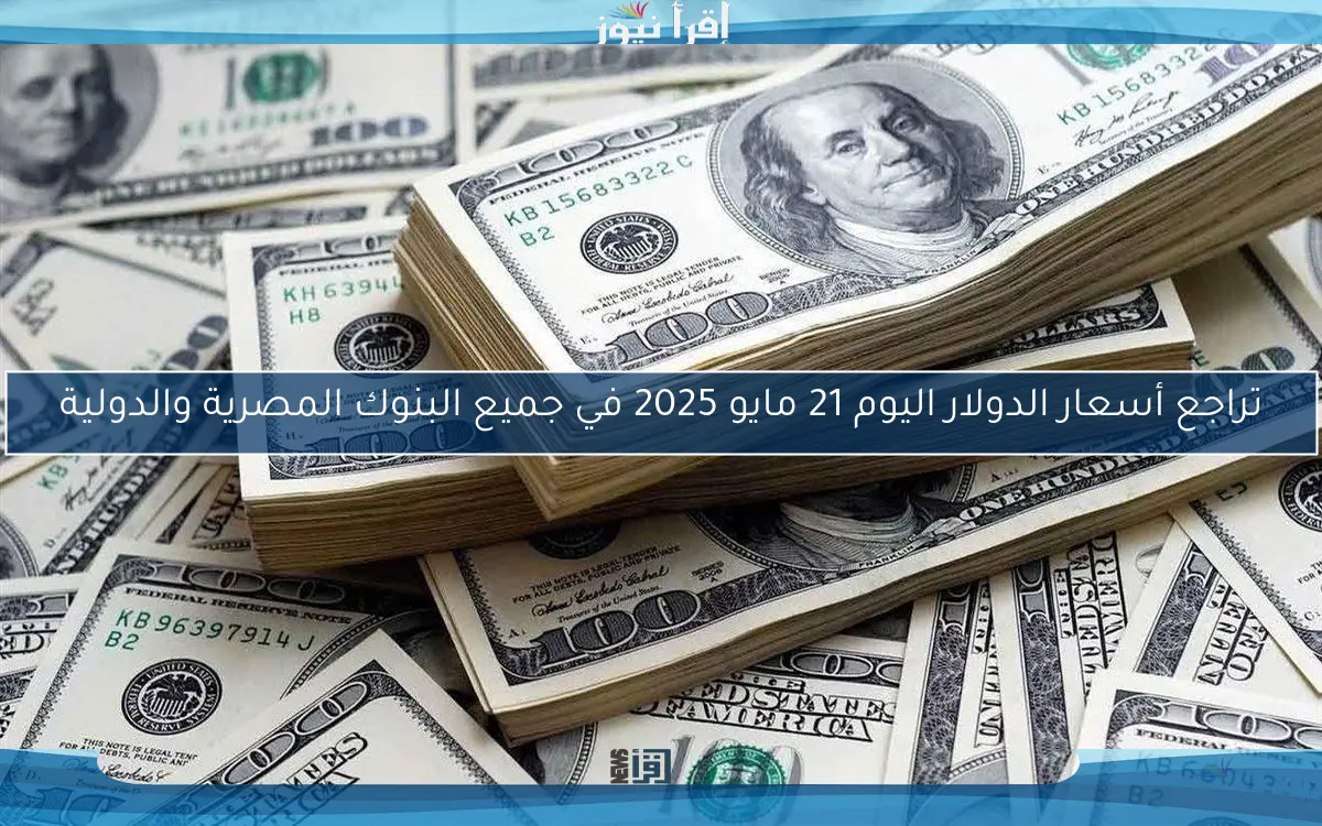 تراجع أسعار الدولار اليوم 21 مايو 2025 في جميع البنوك المصرية والدولية