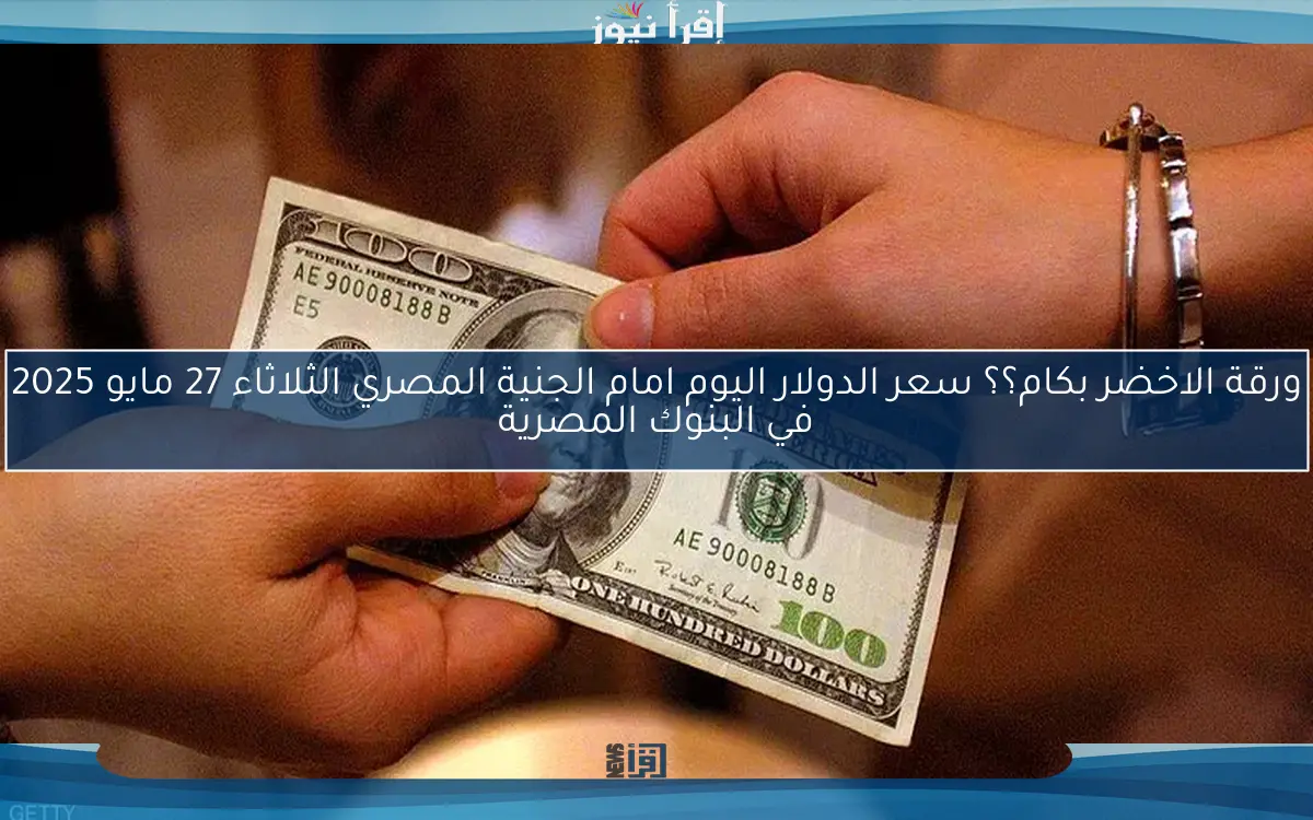 ورقة الاخضر بكام؟؟ سعر الدولار اليوم امام الجنية المصري الثلاثاء 27 مايو 2025 في البنوك المصرية